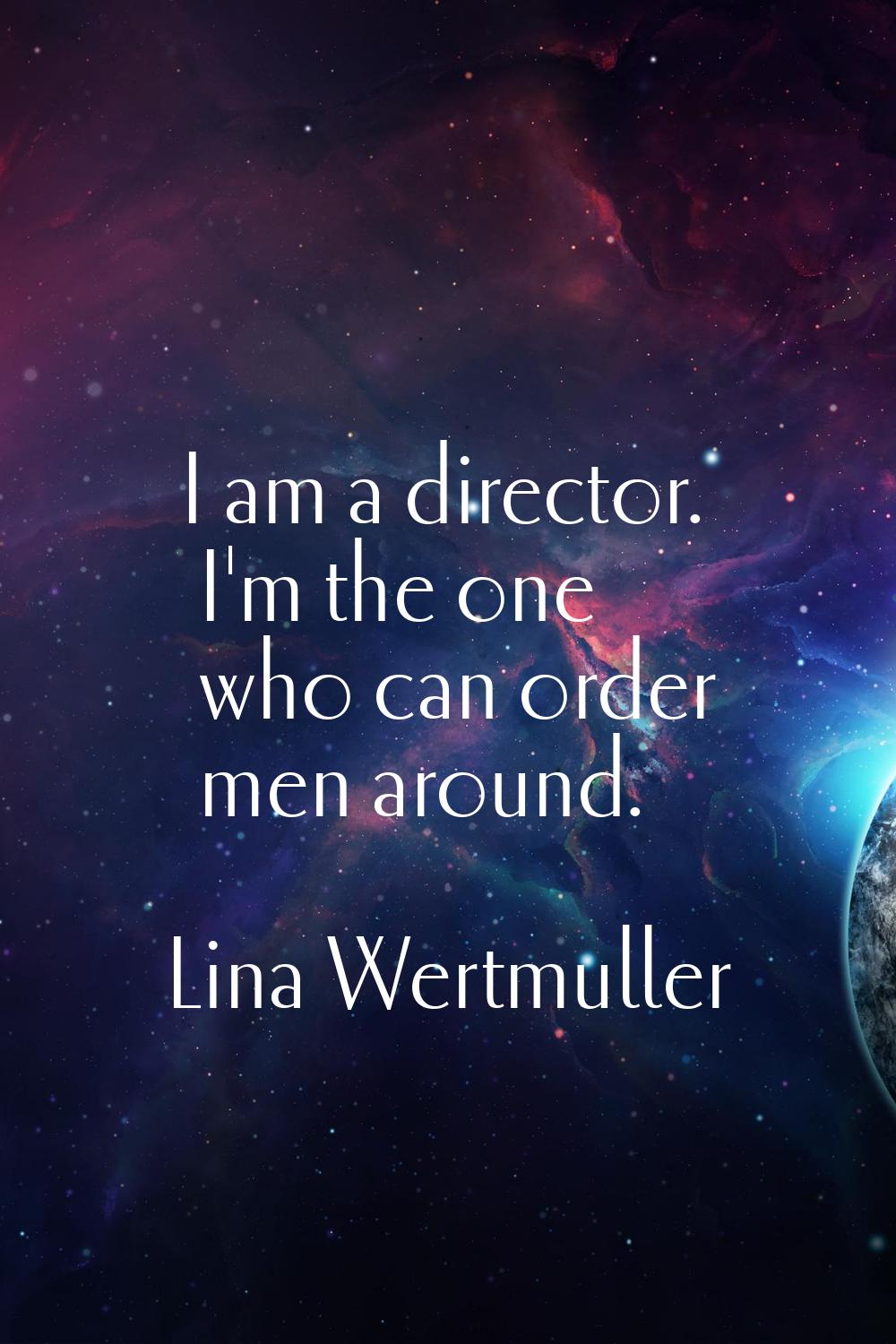 I am a director. I'm the one who can order men around.