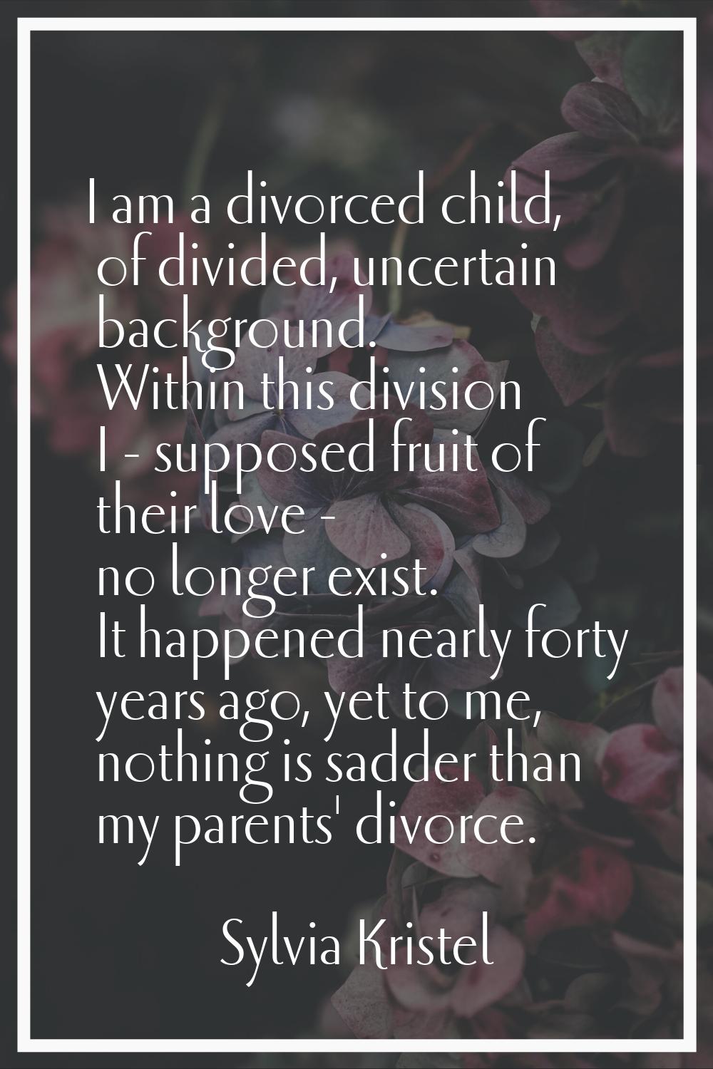 I am a divorced child, of divided, uncertain background. Within this division I - supposed fruit of
