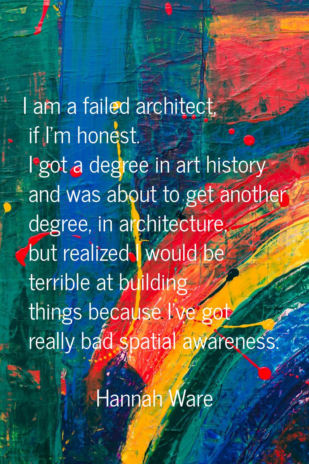 I am a failed architect, if I'm honest. I got a degree in art history and was about to get another 