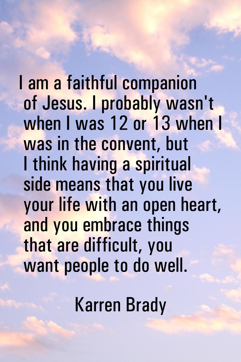 I am a faithful companion of Jesus. I probably wasn't when I was 12 or 13 when I was in the convent