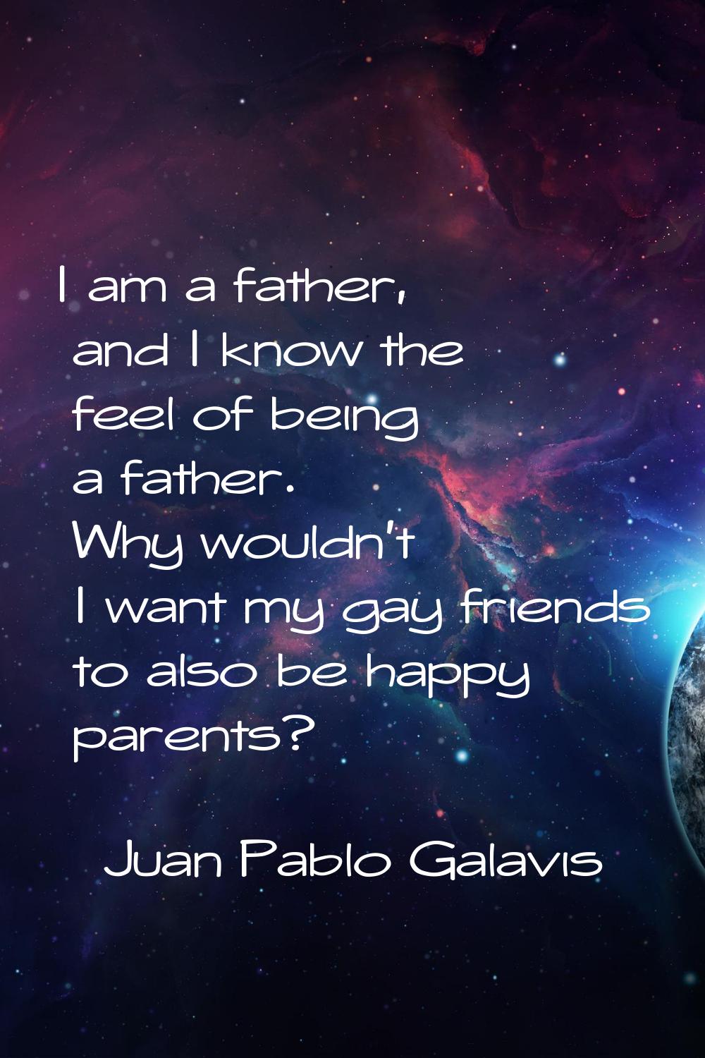 I am a father, and I know the feel of being a father. Why wouldn't I want my gay friends to also be