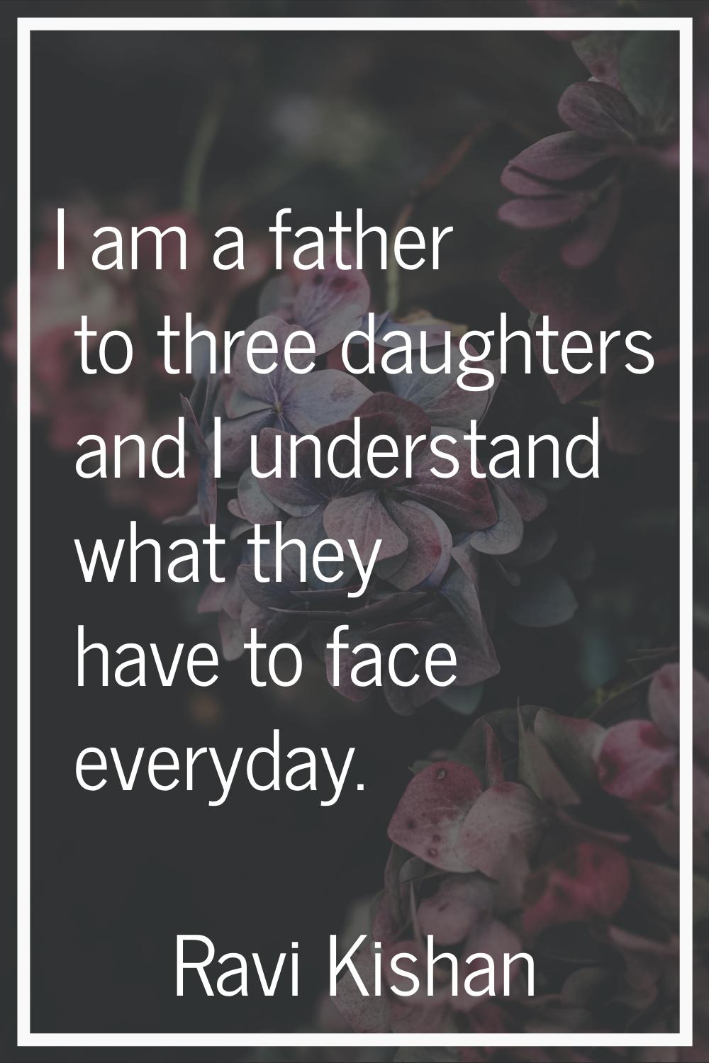 I am a father to three daughters and I understand what they have to face everyday.