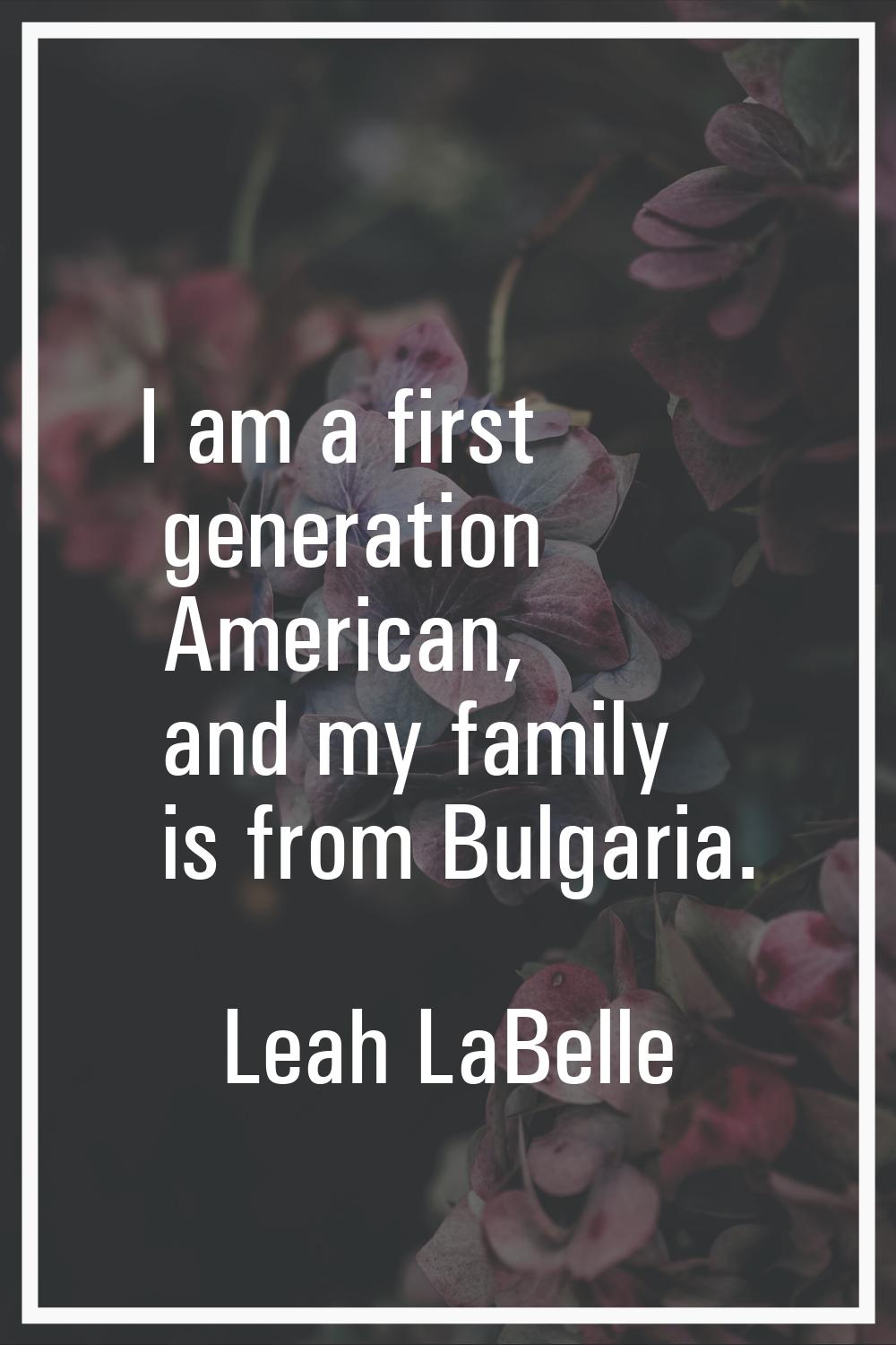 I am a first generation American, and my family is from Bulgaria.