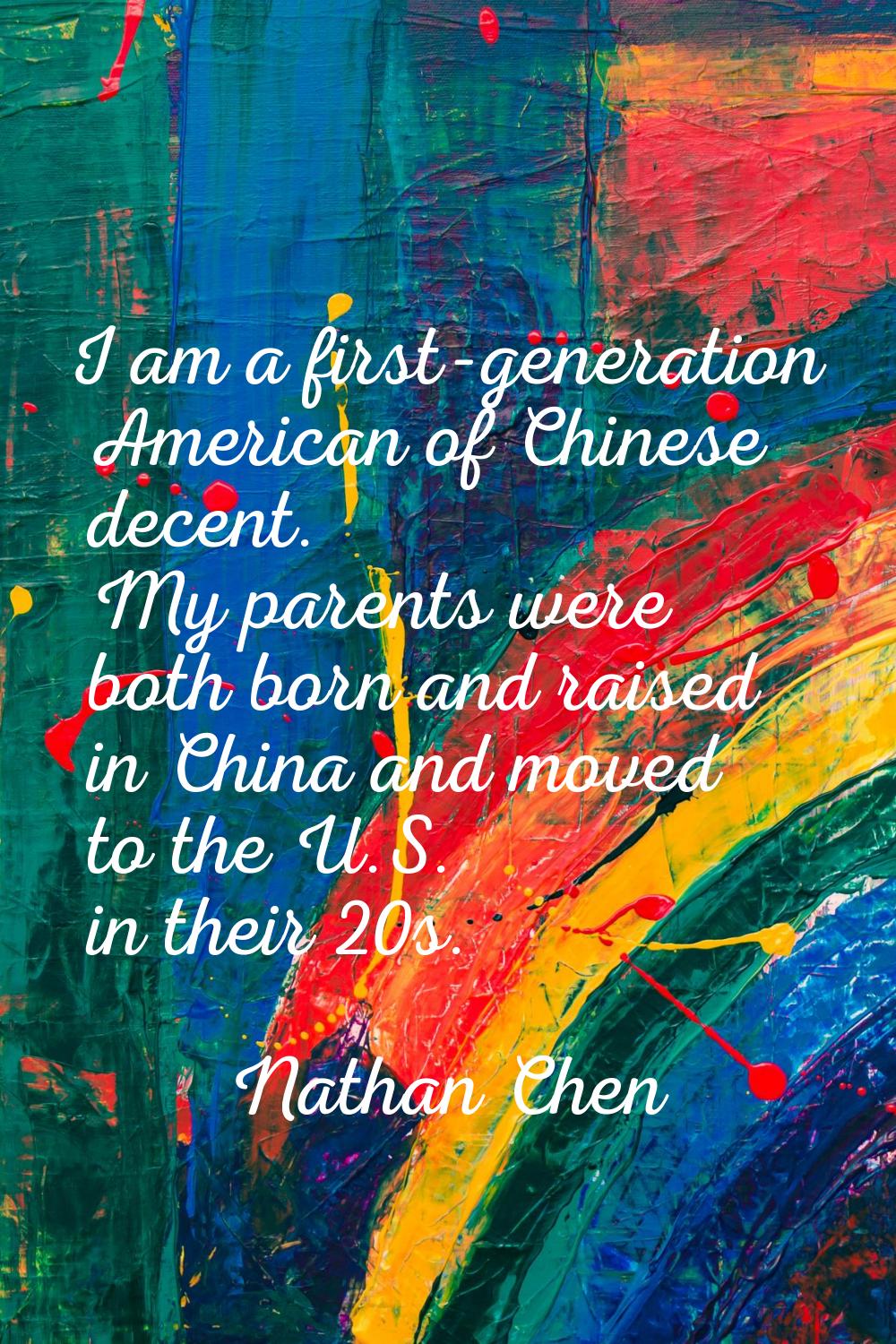 I am a first-generation American of Chinese decent. My parents were both born and raised in China a