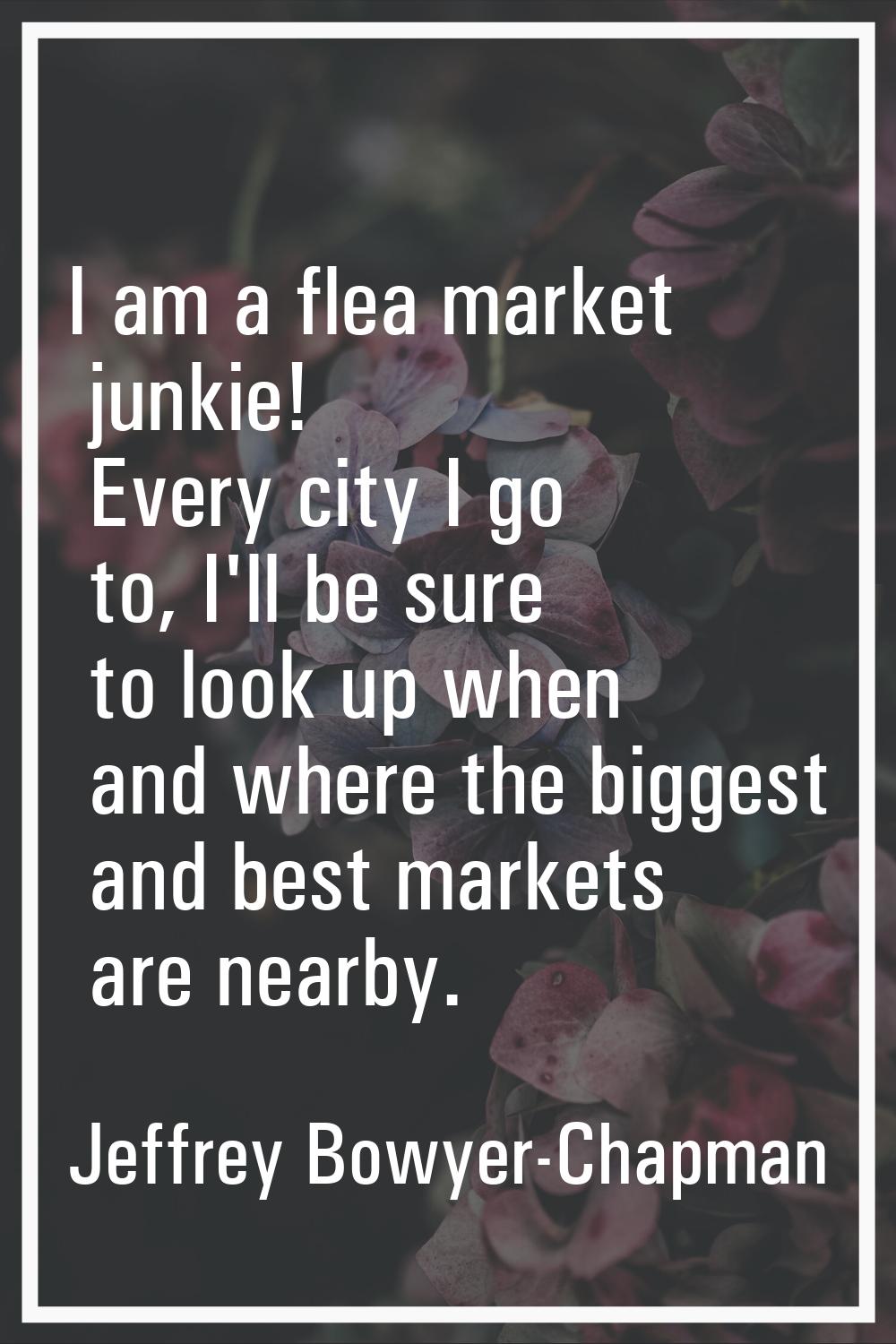 I am a flea market junkie! Every city I go to, I'll be sure to look up when and where the biggest a