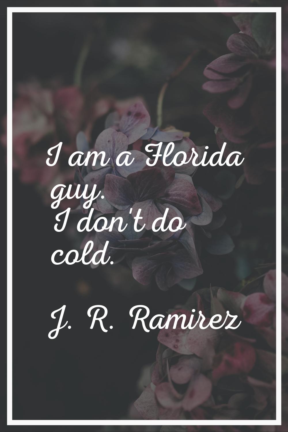I am a Florida guy. I don't do cold.