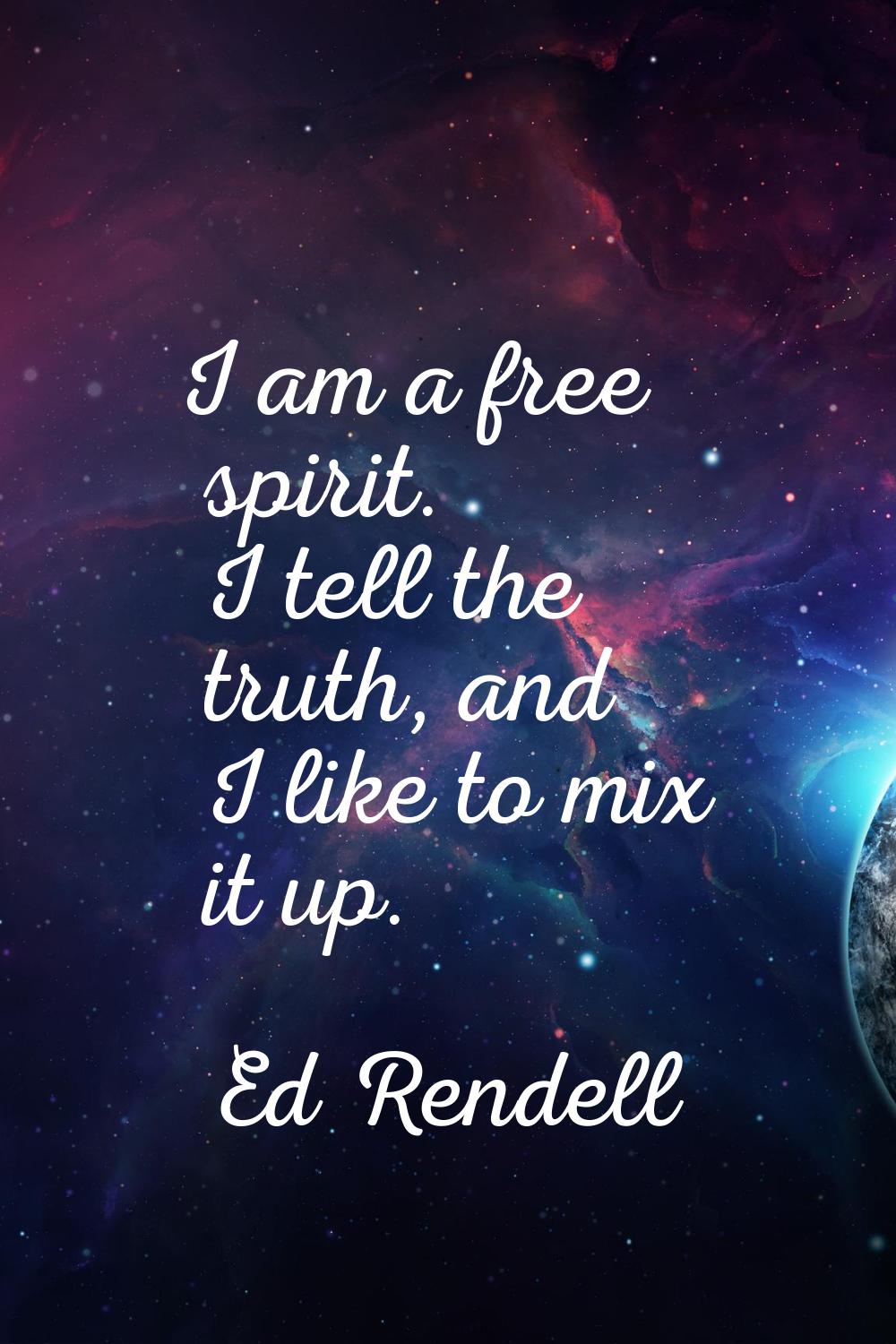 I am a free spirit. I tell the truth, and I like to mix it up.