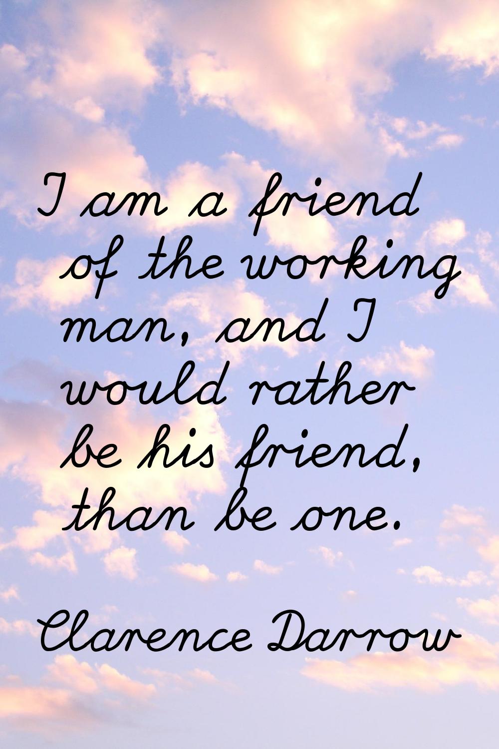 I am a friend of the working man, and I would rather be his friend, than be one.