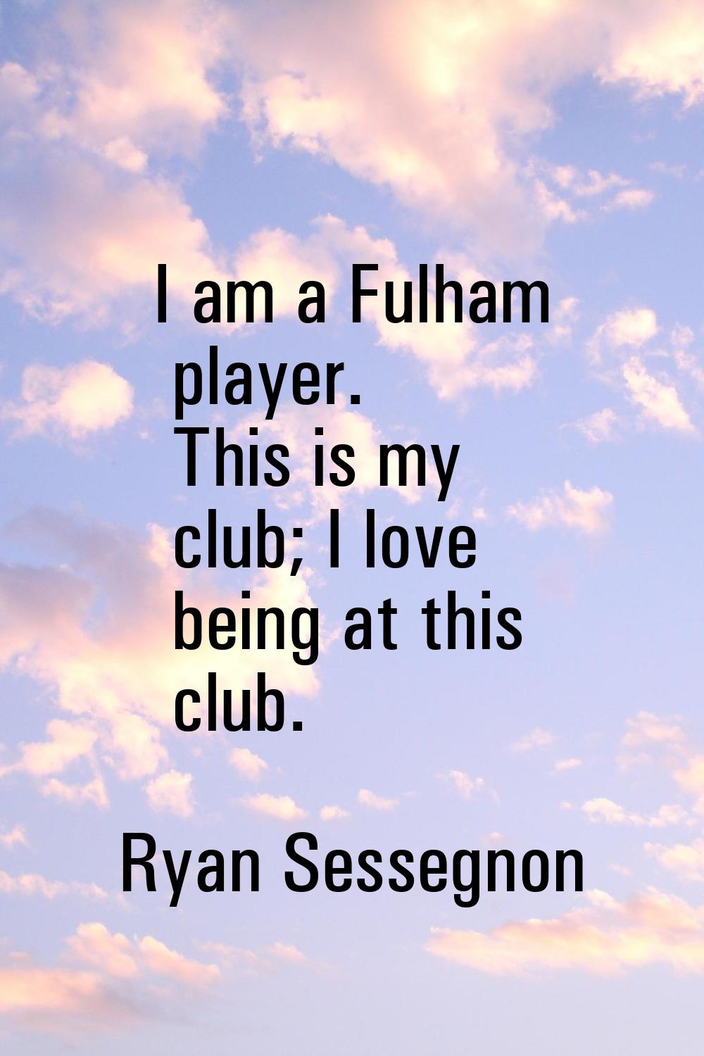 I am a Fulham player. This is my club; I love being at this club.