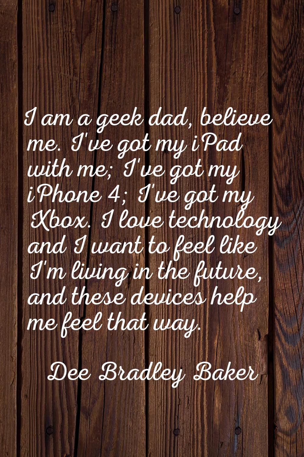 I am a geek dad, believe me. I've got my iPad with me; I've got my iPhone 4; I've got my Xbox. I lo