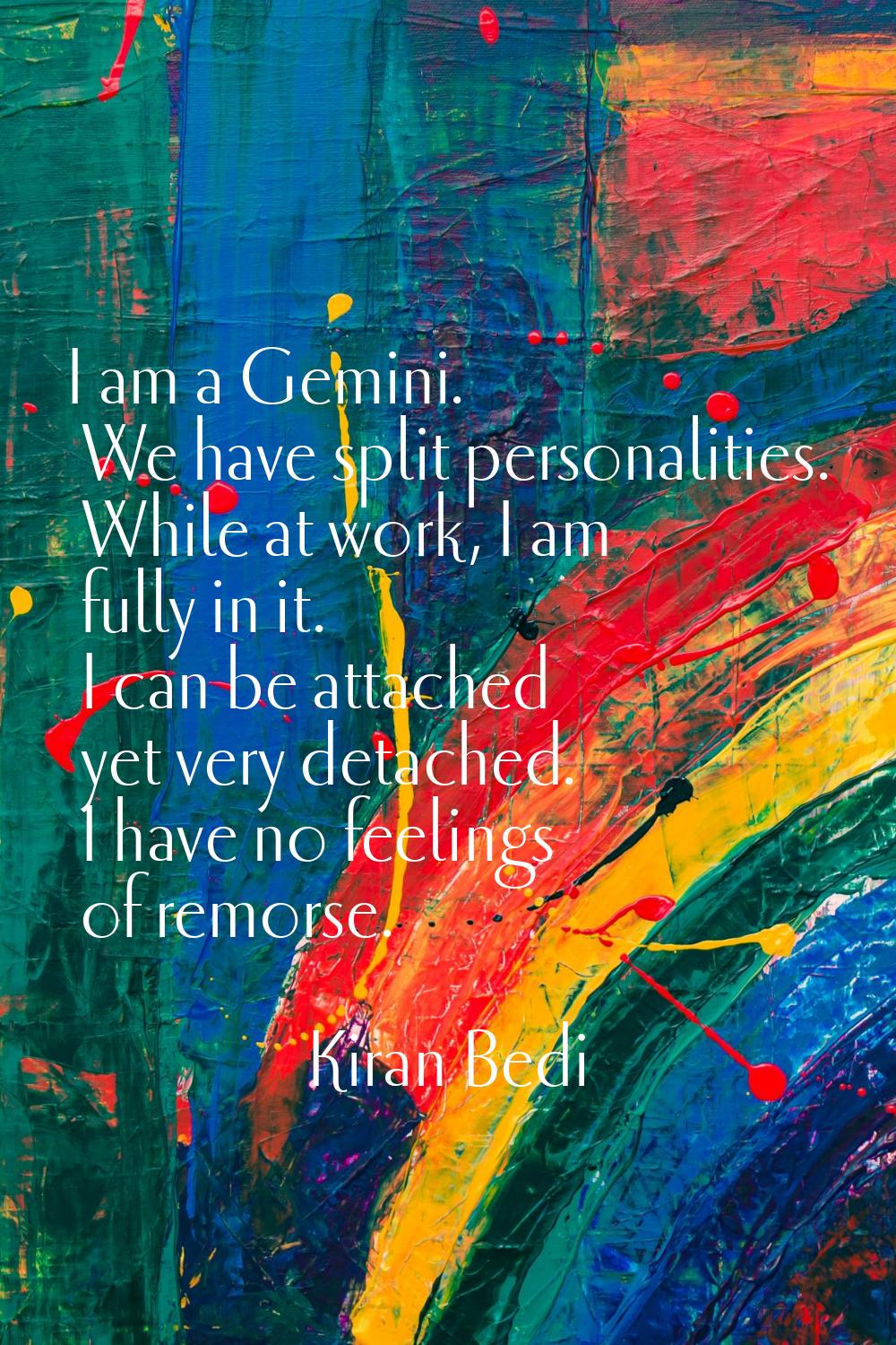 I am a Gemini. We have split personalities. While at work, I am fully in it. I can be attached yet 
