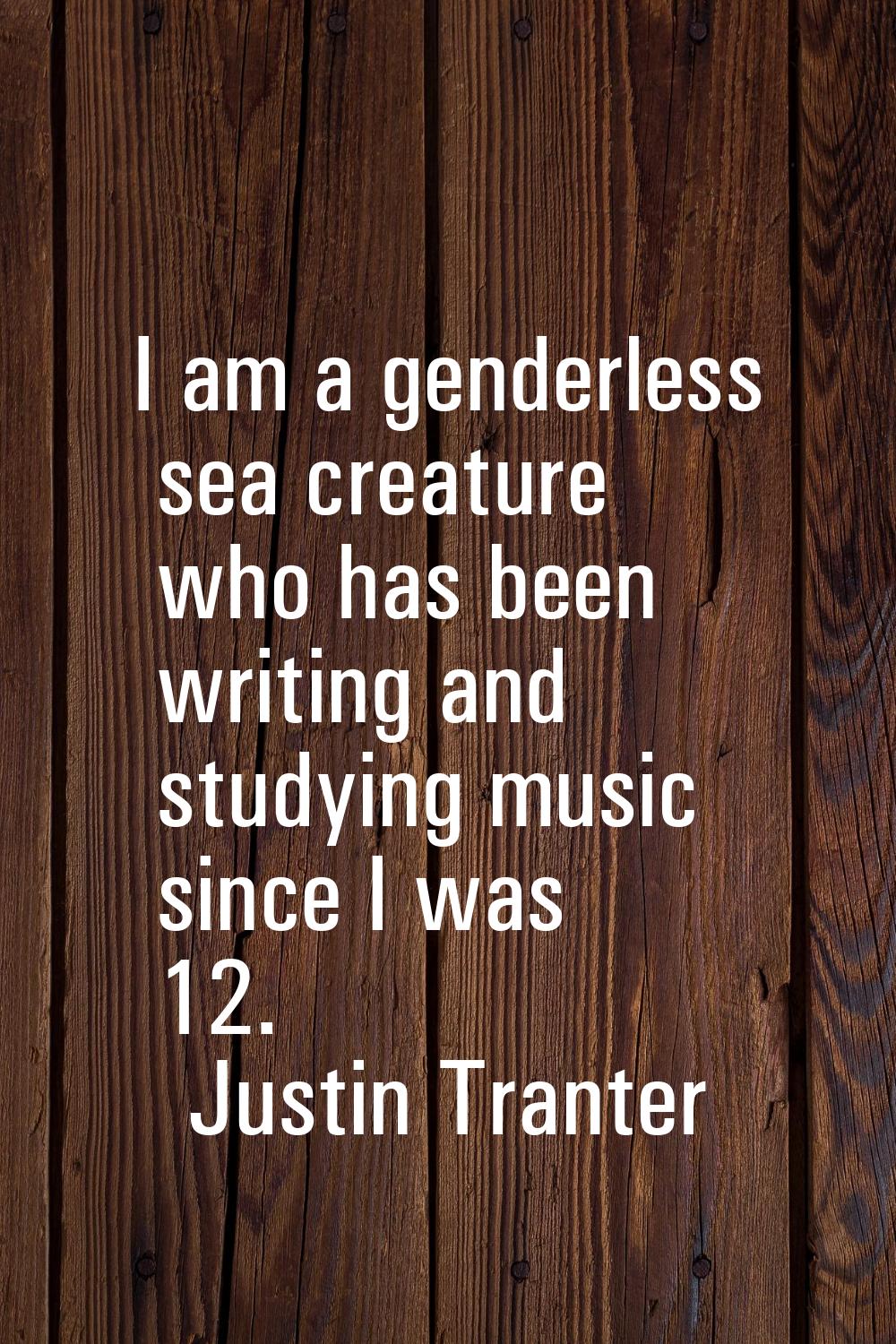 I am a genderless sea creature who has been writing and studying music since I was 12.