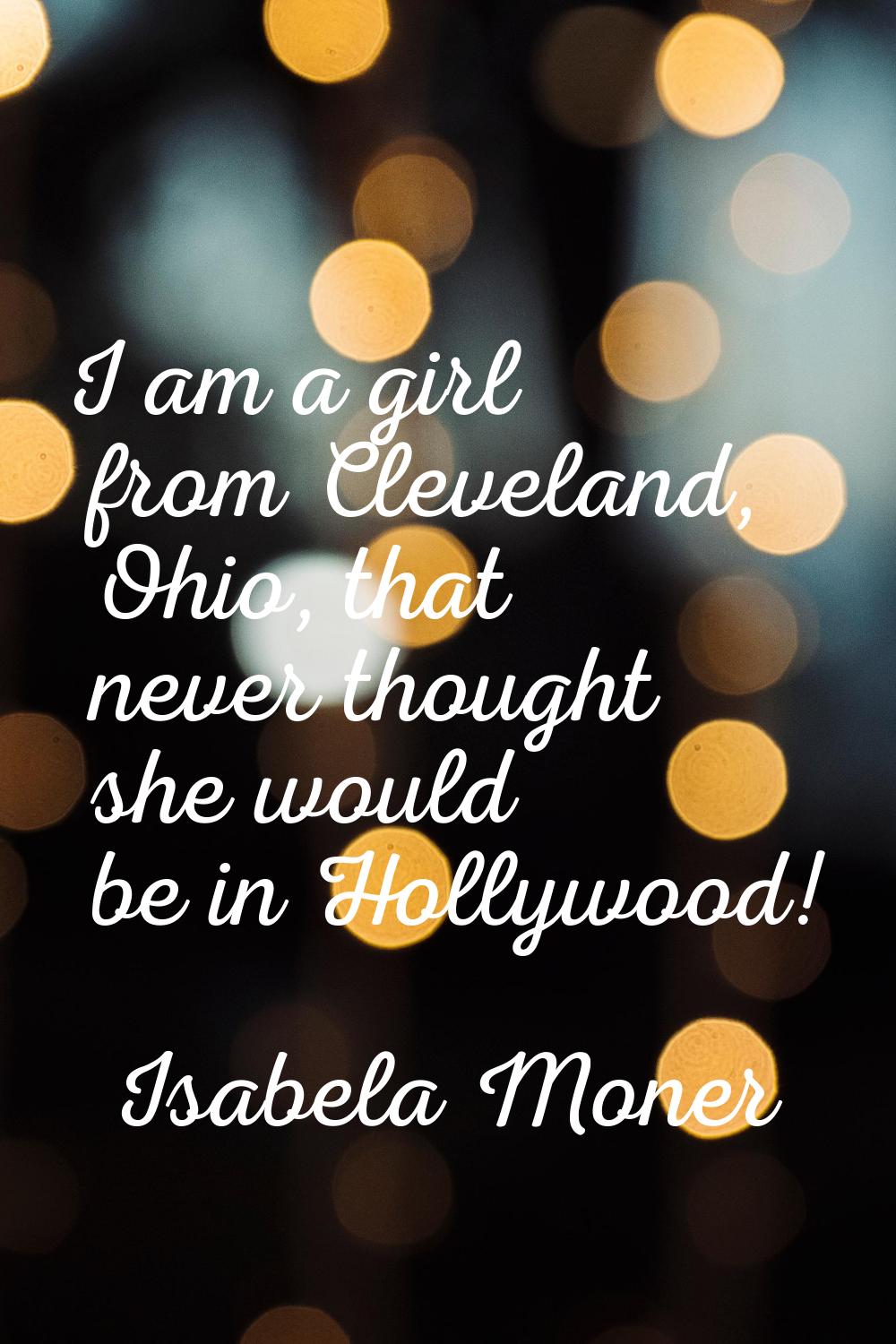 I am a girl from Cleveland, Ohio, that never thought she would be in Hollywood!