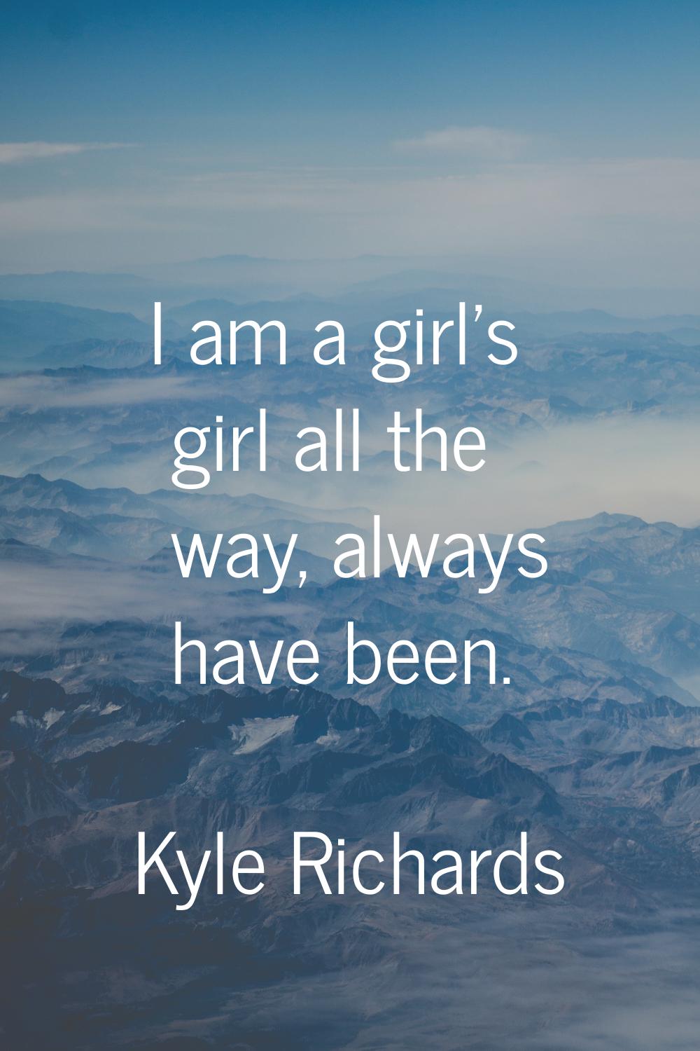 I am a girl's girl all the way, always have been.