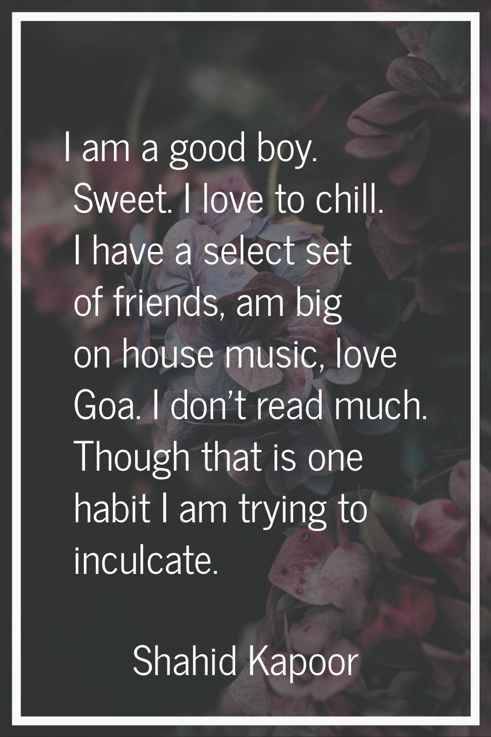 I am a good boy. Sweet. I love to chill. I have a select set of friends, am big on house music, lov