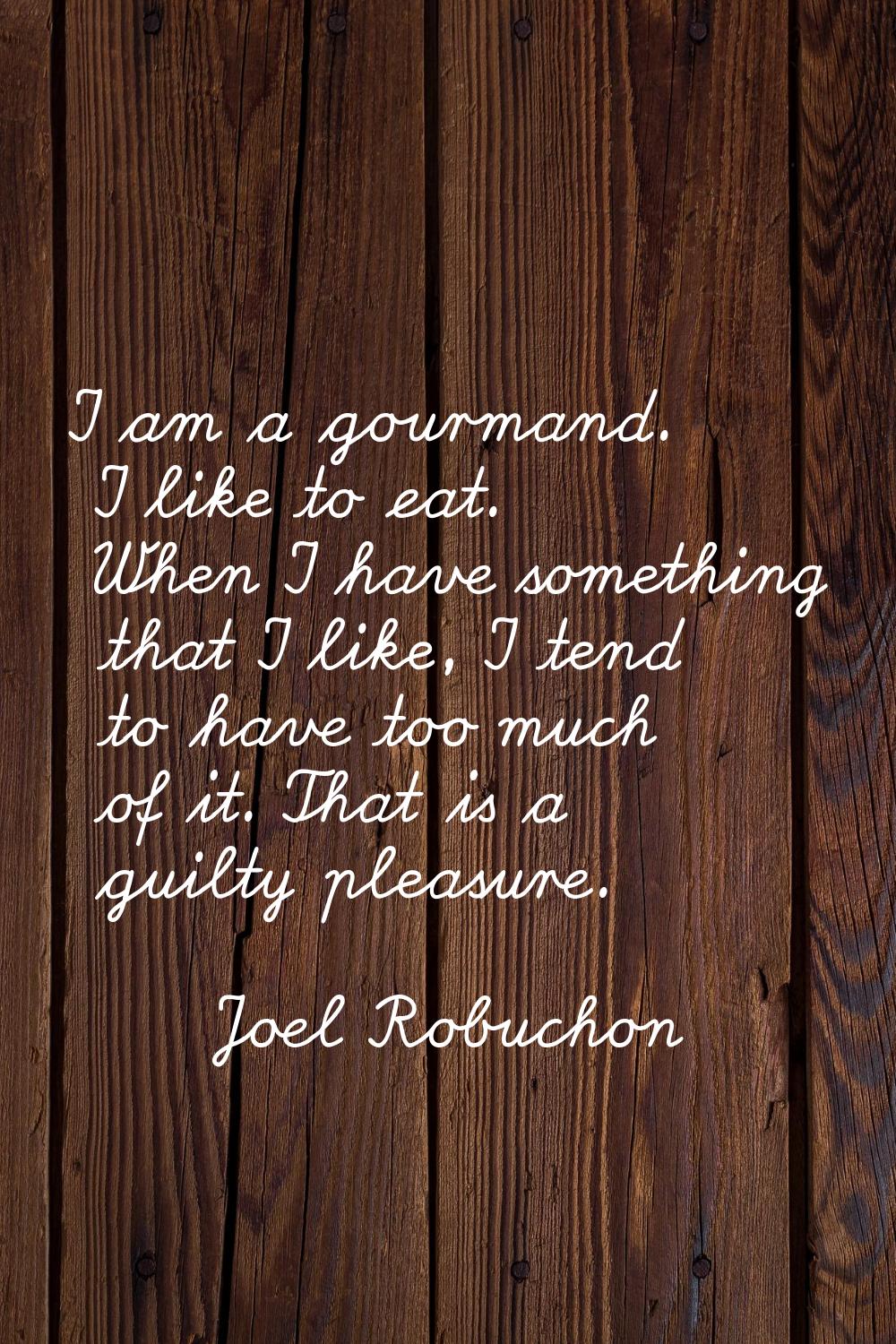 I am a gourmand. I like to eat. When I have something that I like, I tend to have too much of it. T
