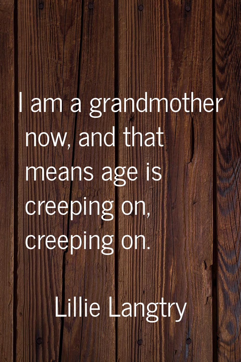 I am a grandmother now, and that means age is creeping on, creeping on.