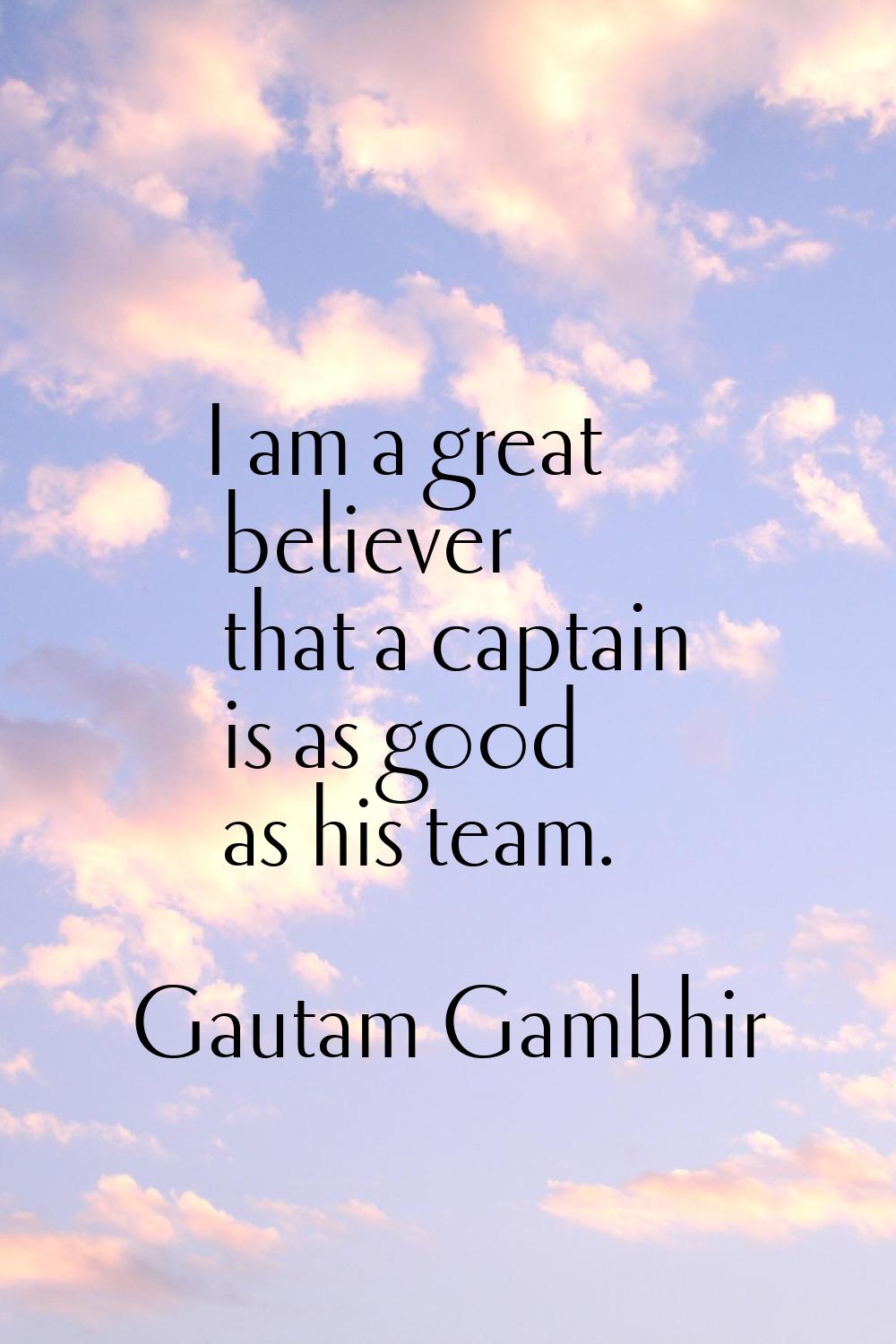 I am a great believer that a captain is as good as his team.