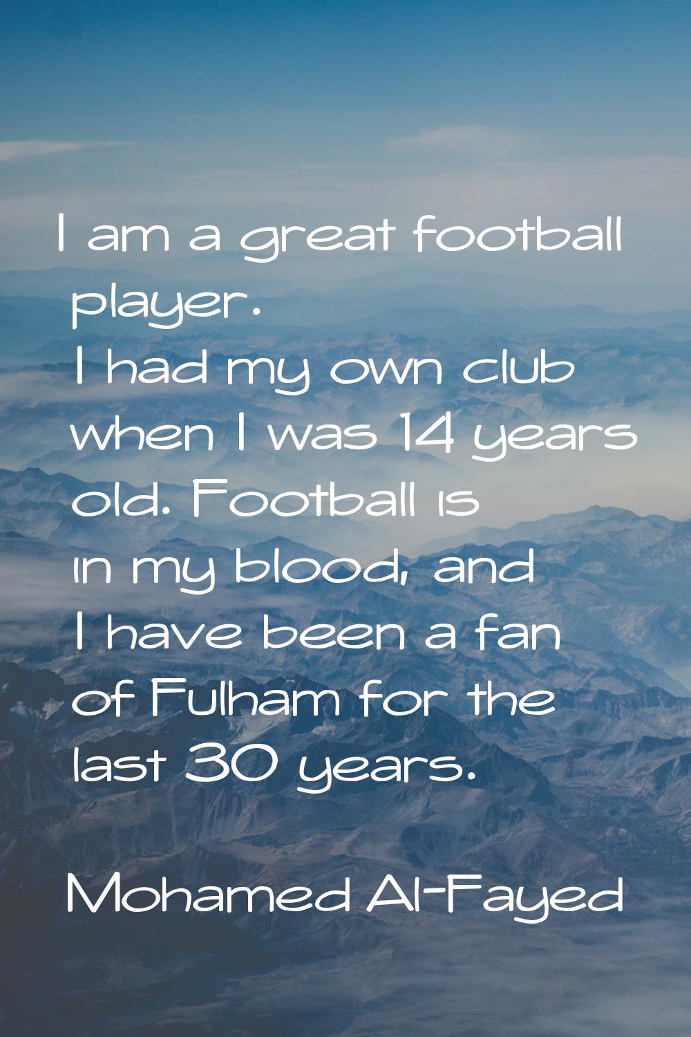 I am a great football player. I had my own club when I was 14 years old. Football is in my blood, a