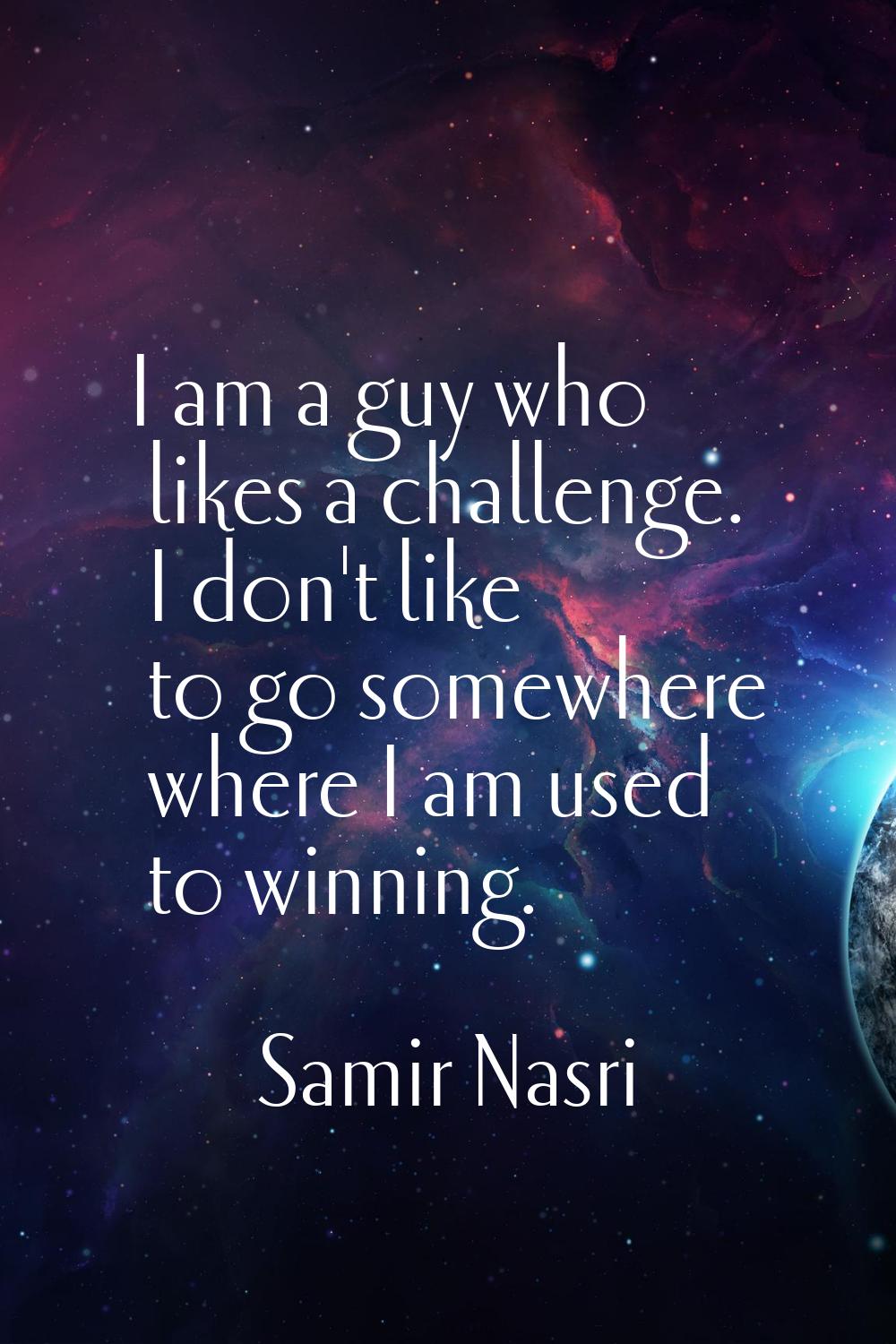 I am a guy who likes a challenge. I don't like to go somewhere where I am used to winning.