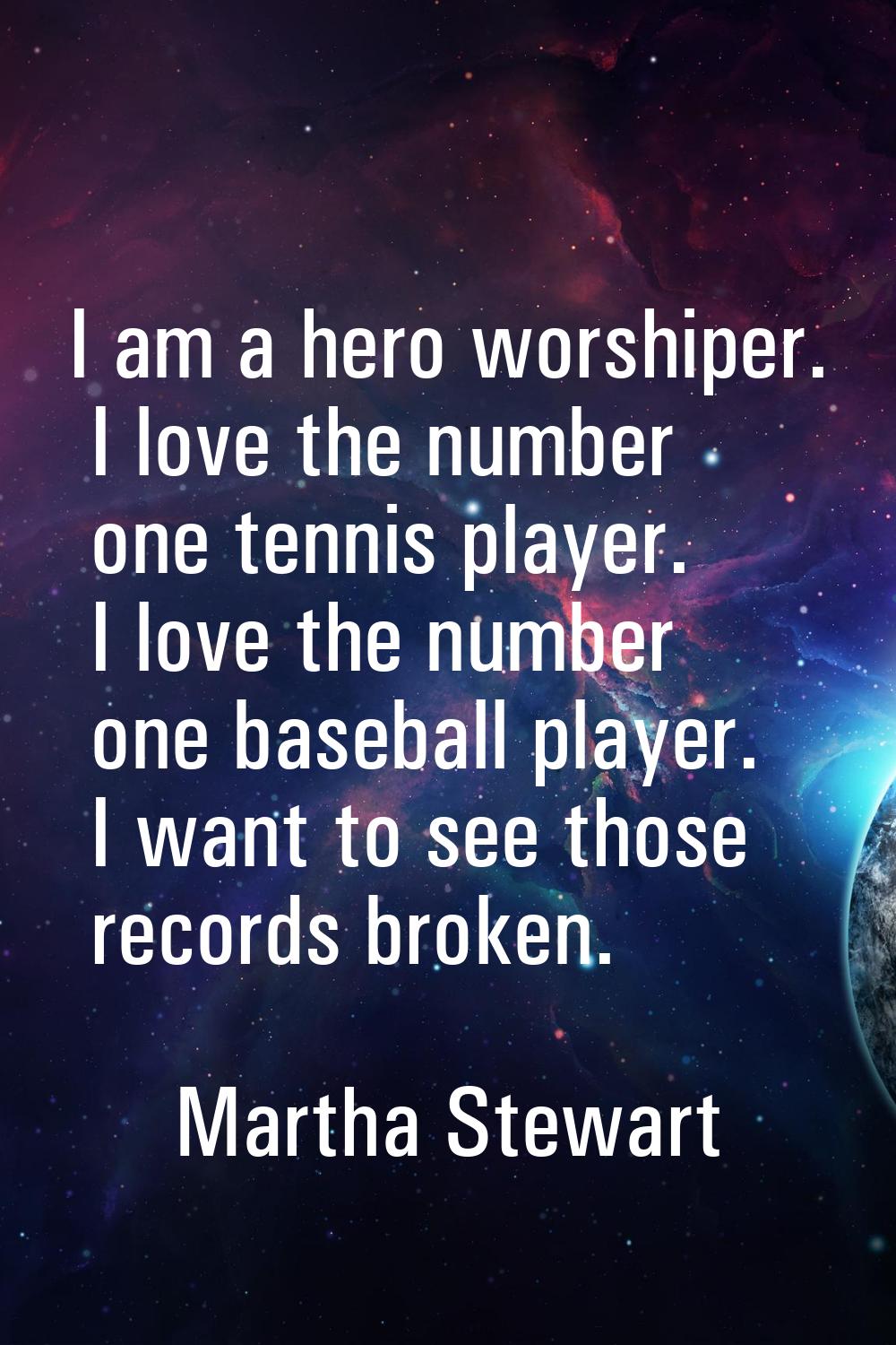 I am a hero worshiper. I love the number one tennis player. I love the number one baseball player. 