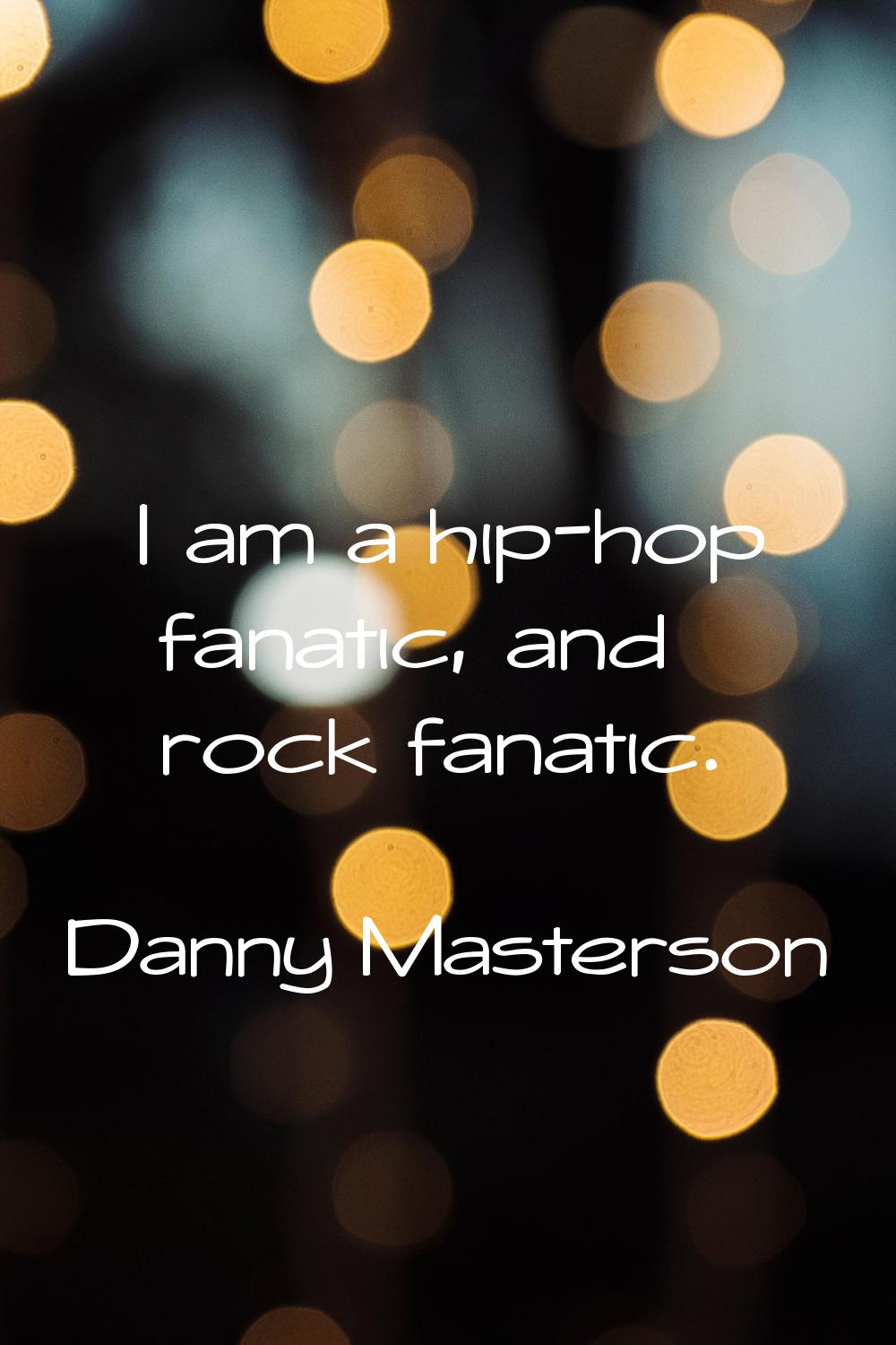 I am a hip-hop fanatic, and rock fanatic.