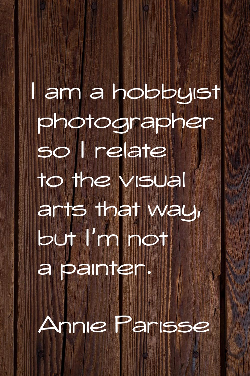 I am a hobbyist photographer so I relate to the visual arts that way, but I'm not a painter.