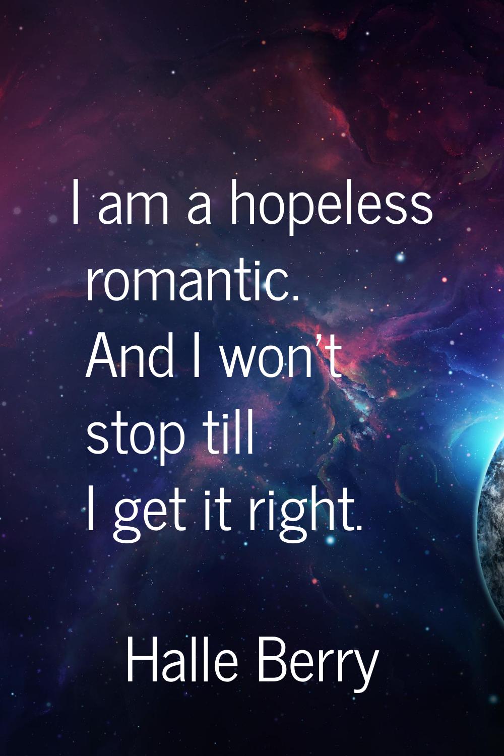 I am a hopeless romantic. And I won't stop till I get it right.