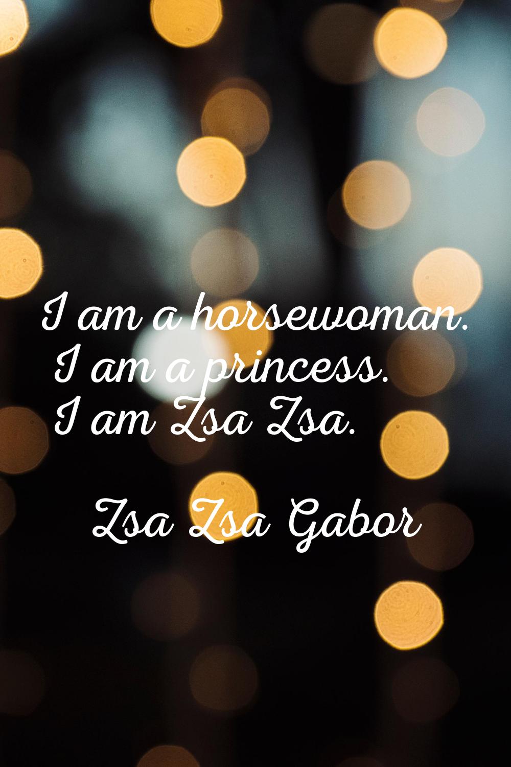 I am a horsewoman. I am a princess. I am Zsa Zsa.