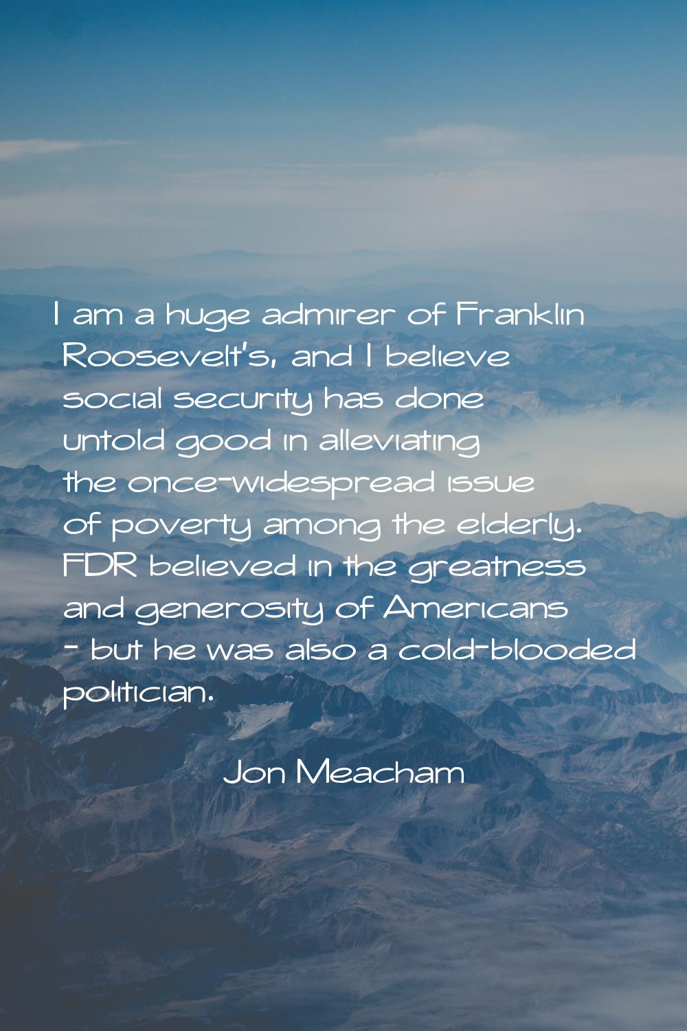 I am a huge admirer of Franklin Roosevelt's, and I believe social security has done untold good in 