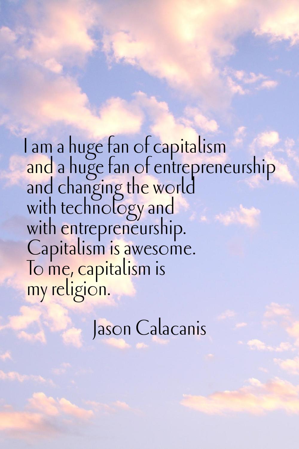 I am a huge fan of capitalism and a huge fan of entrepreneurship and changing the world with techno