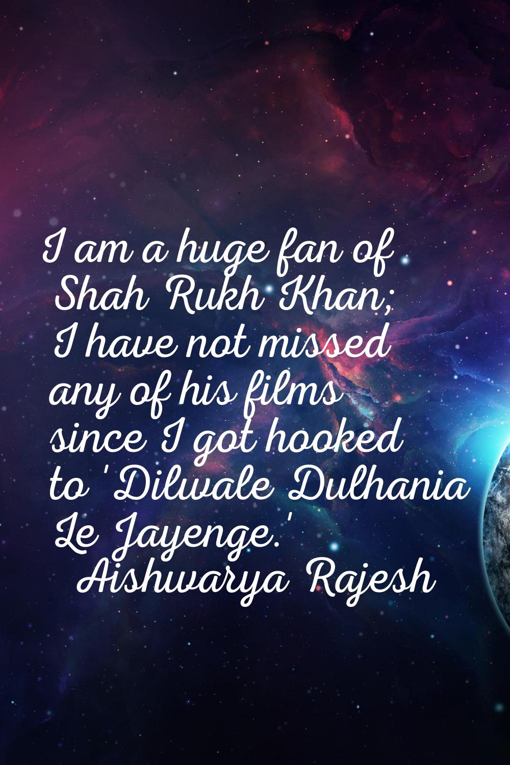 I am a huge fan of Shah Rukh Khan; I have not missed any of his films since I got hooked to 'Dilwal