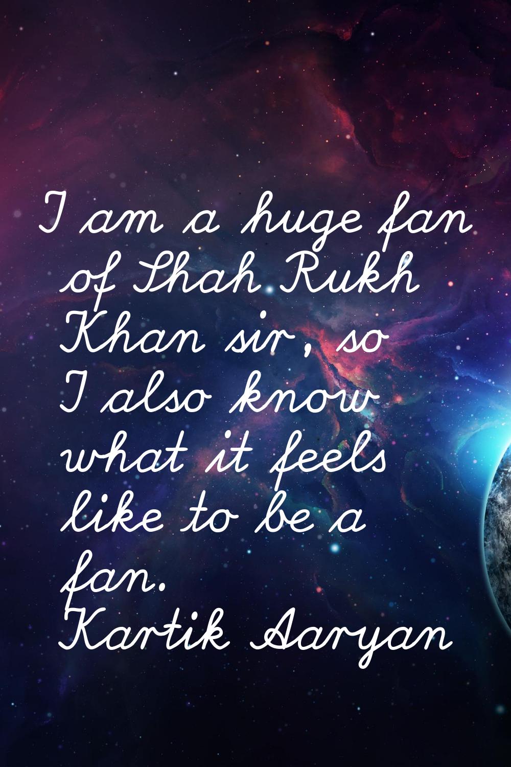 I am a huge fan of Shah Rukh Khan sir, so I also know what it feels like to be a fan.