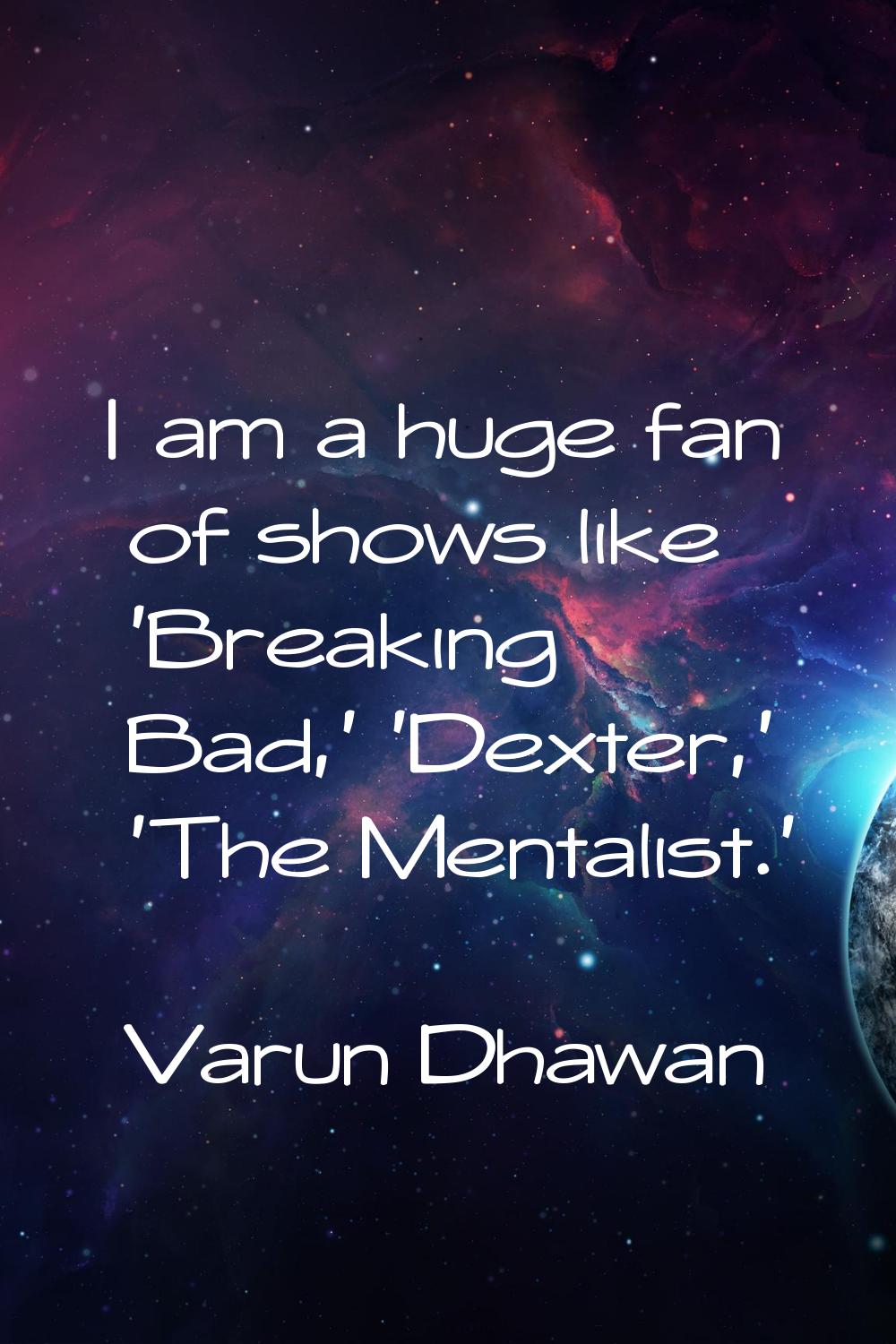 I am a huge fan of shows like 'Breaking Bad,' 'Dexter,' 'The Mentalist.'