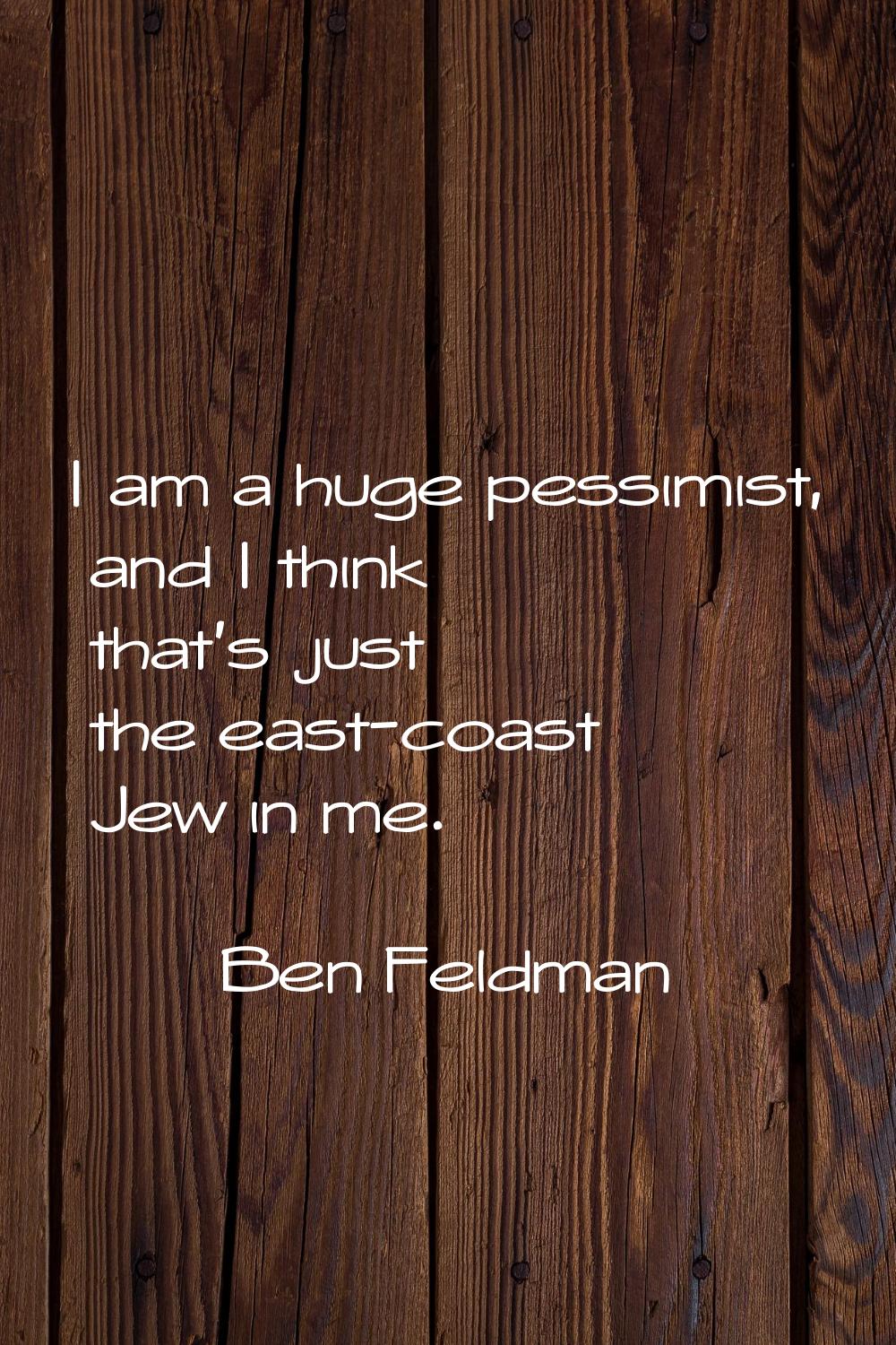 I am a huge pessimist, and I think that's just the east-coast Jew in me.