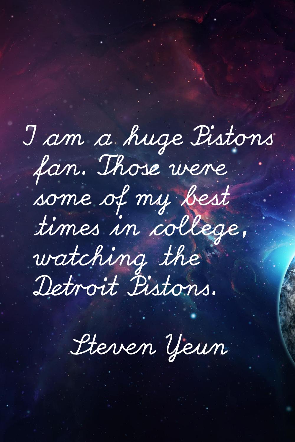 I am a huge Pistons fan. Those were some of my best times in college, watching the Detroit Pistons.