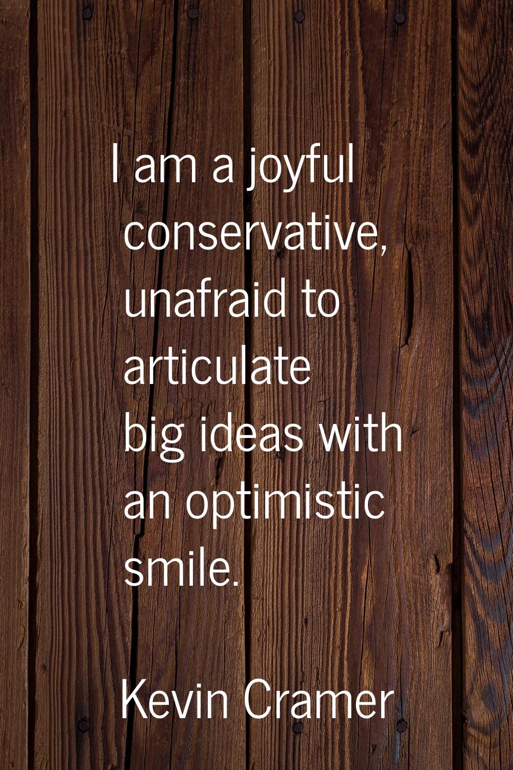 I am a joyful conservative, unafraid to articulate big ideas with an optimistic smile.