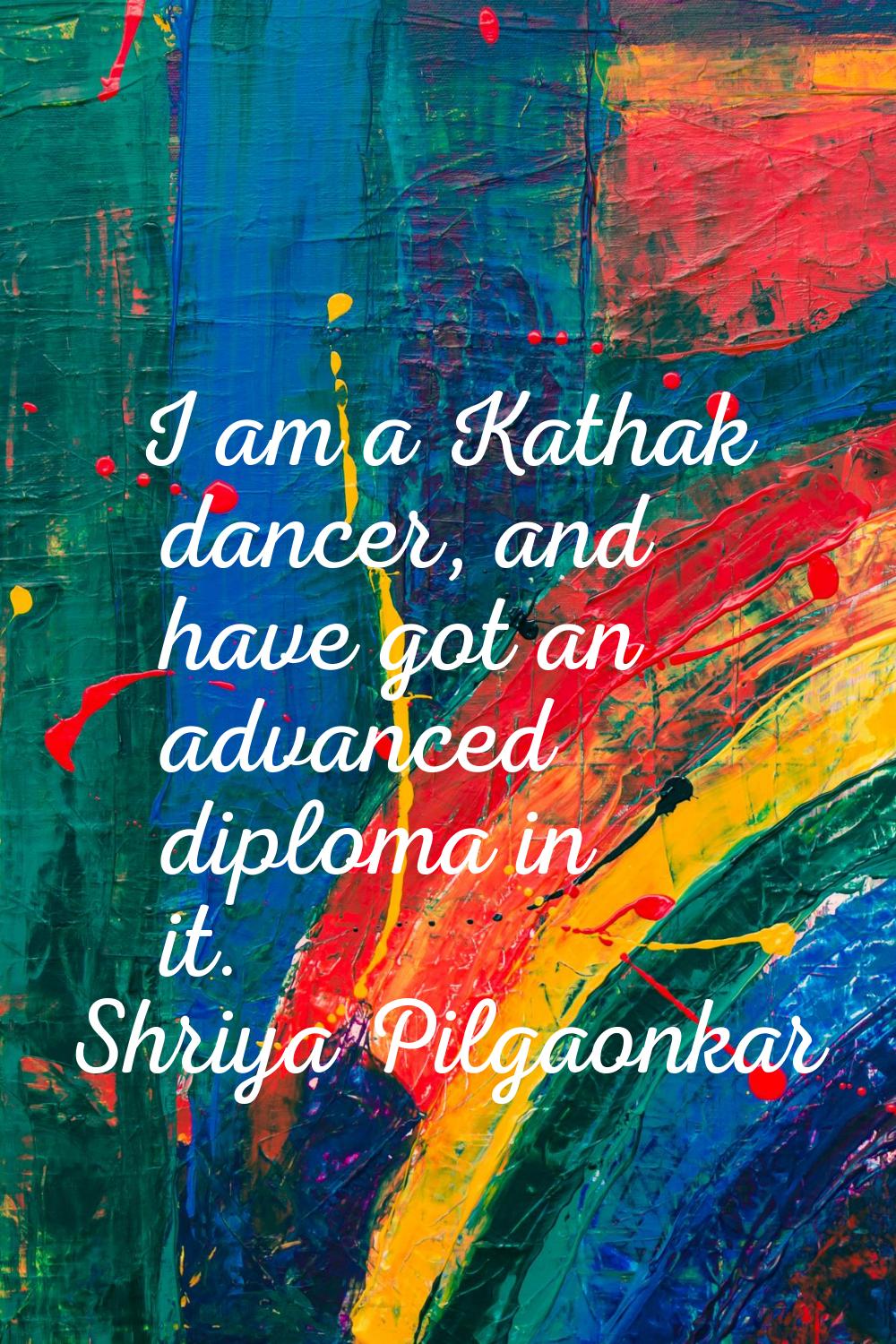 I am a Kathak dancer, and have got an advanced diploma in it.