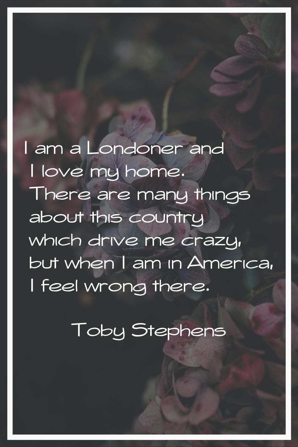 I am a Londoner and I love my home. There are many things about this country which drive me crazy, 