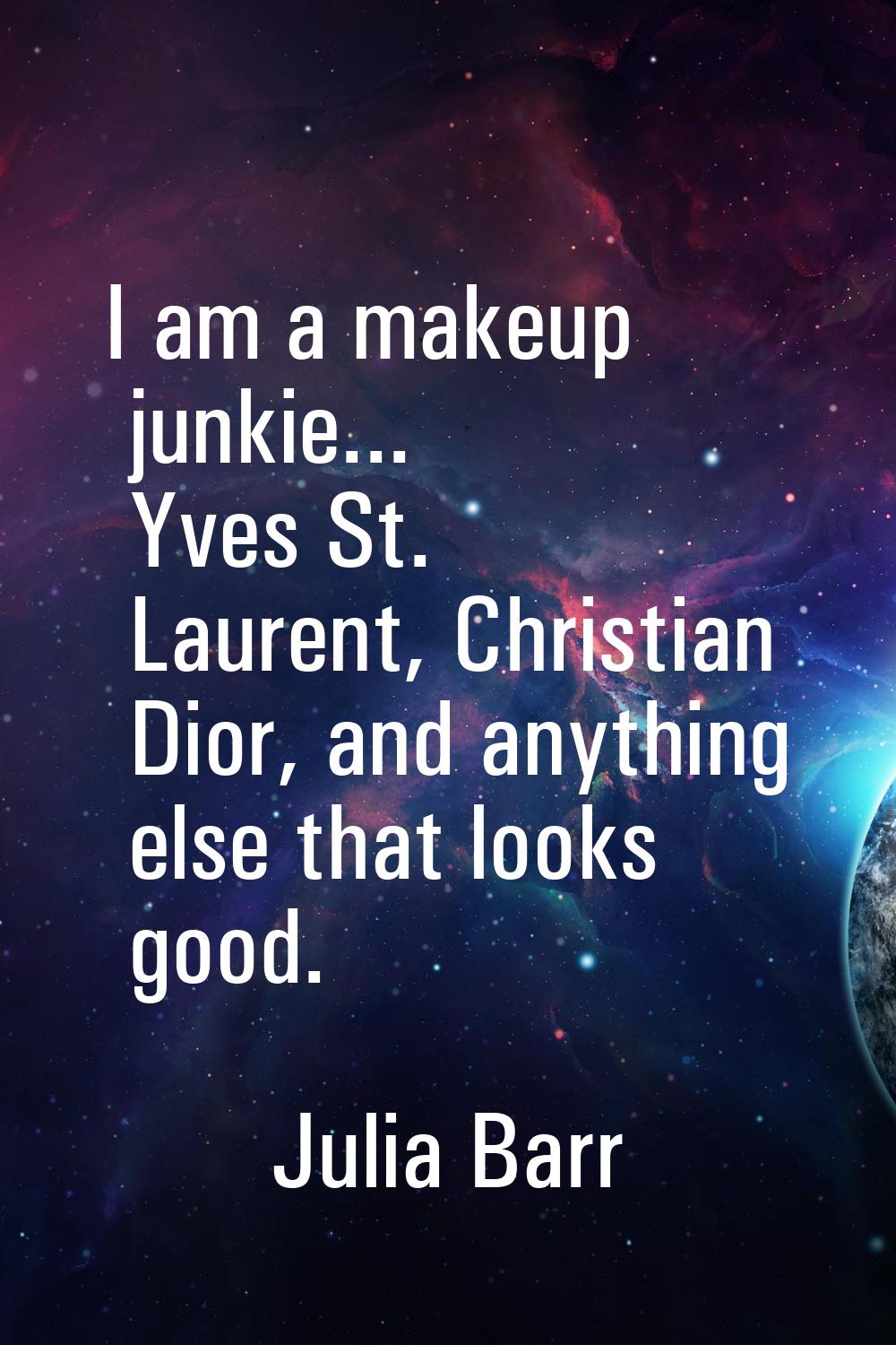 I am a makeup junkie... Yves St. Laurent, Christian Dior, and anything else that looks good.