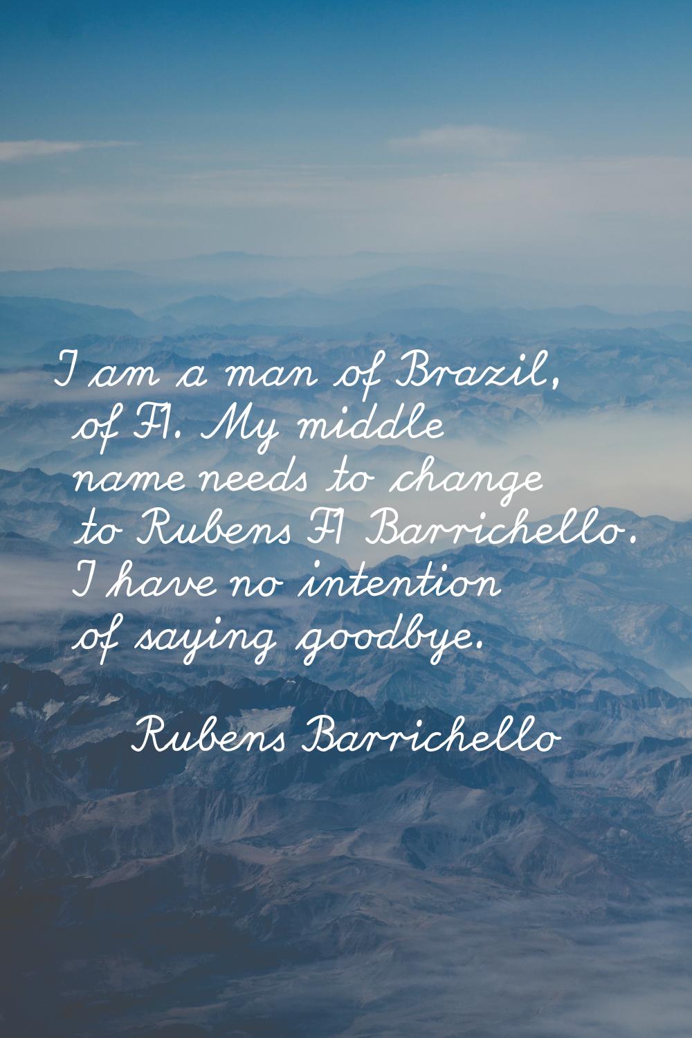 I am a man of Brazil, of F1. My middle name needs to change to Rubens F1 Barrichello. I have no int
