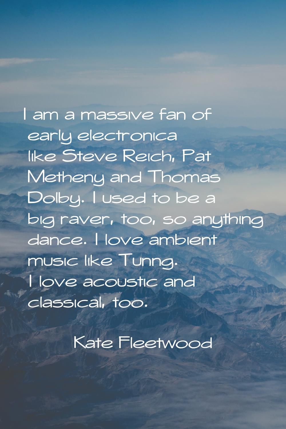 I am a massive fan of early electronica like Steve Reich, Pat Metheny and Thomas Dolby. I used to b