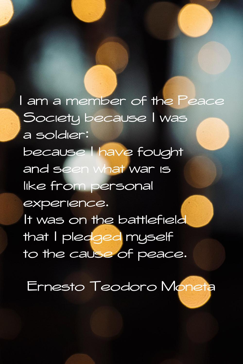 I am a member of the Peace Society because I was a soldier: because I have fought and seen what war