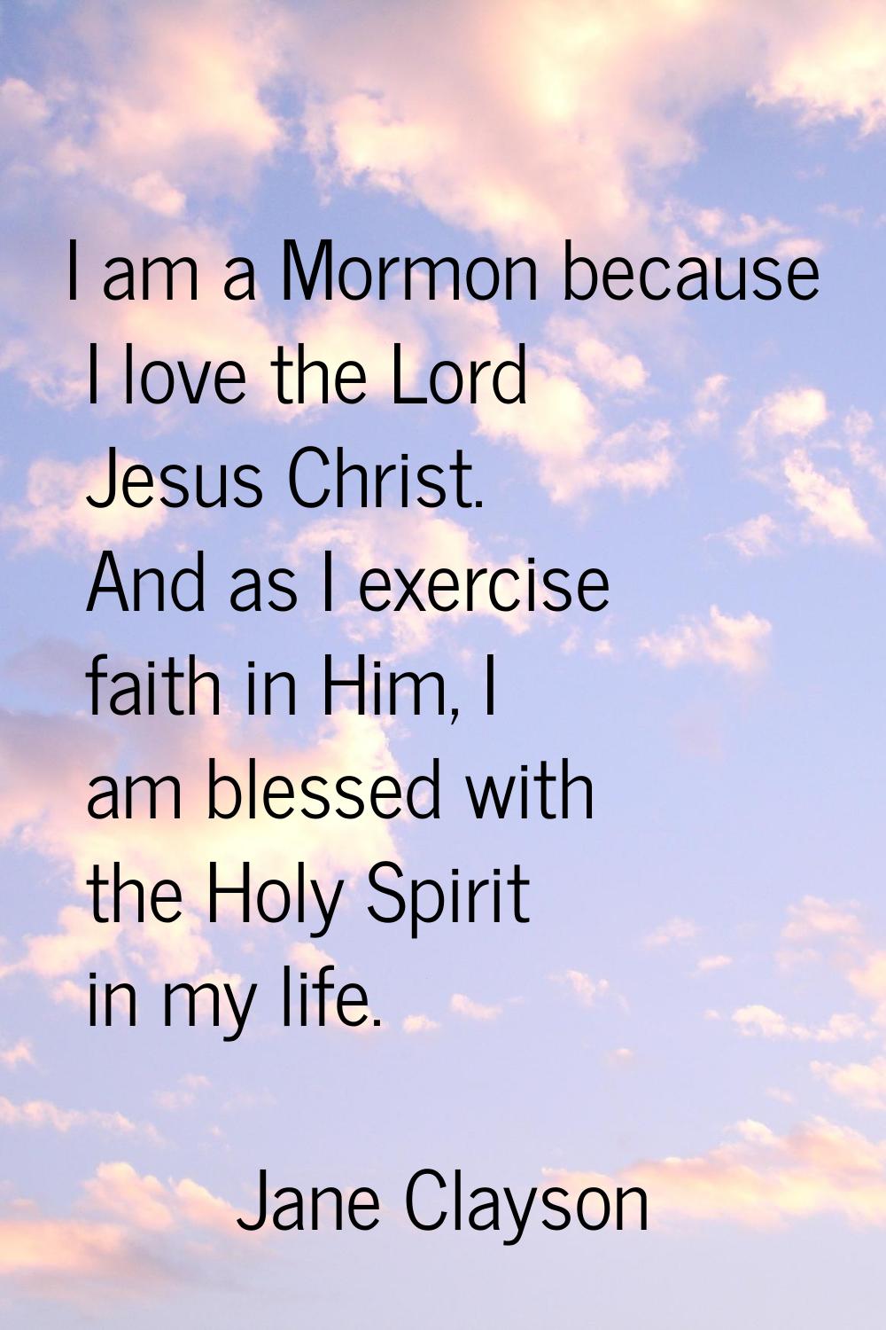 I am a Mormon because I love the Lord Jesus Christ. And as I exercise faith in Him, I am blessed wi