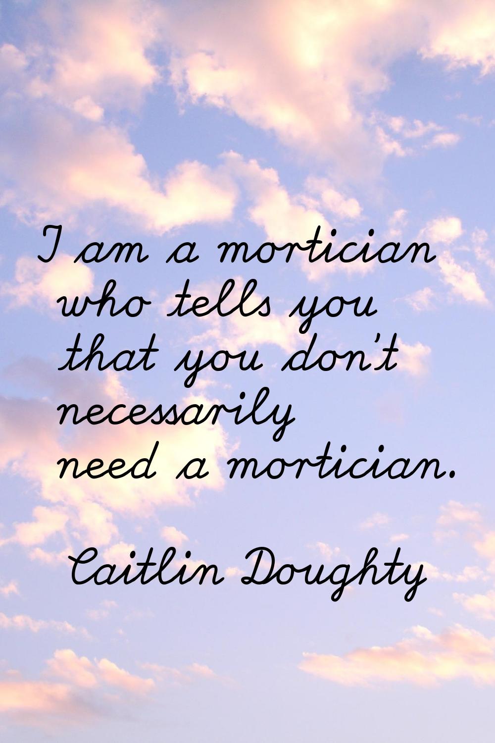 I am a mortician who tells you that you don't necessarily need a mortician.