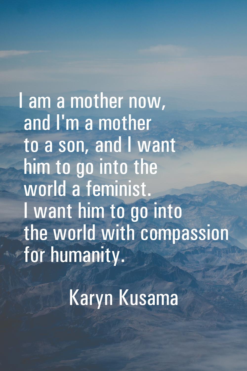 I am a mother now, and I'm a mother to a son, and I want him to go into the world a feminist. I wan