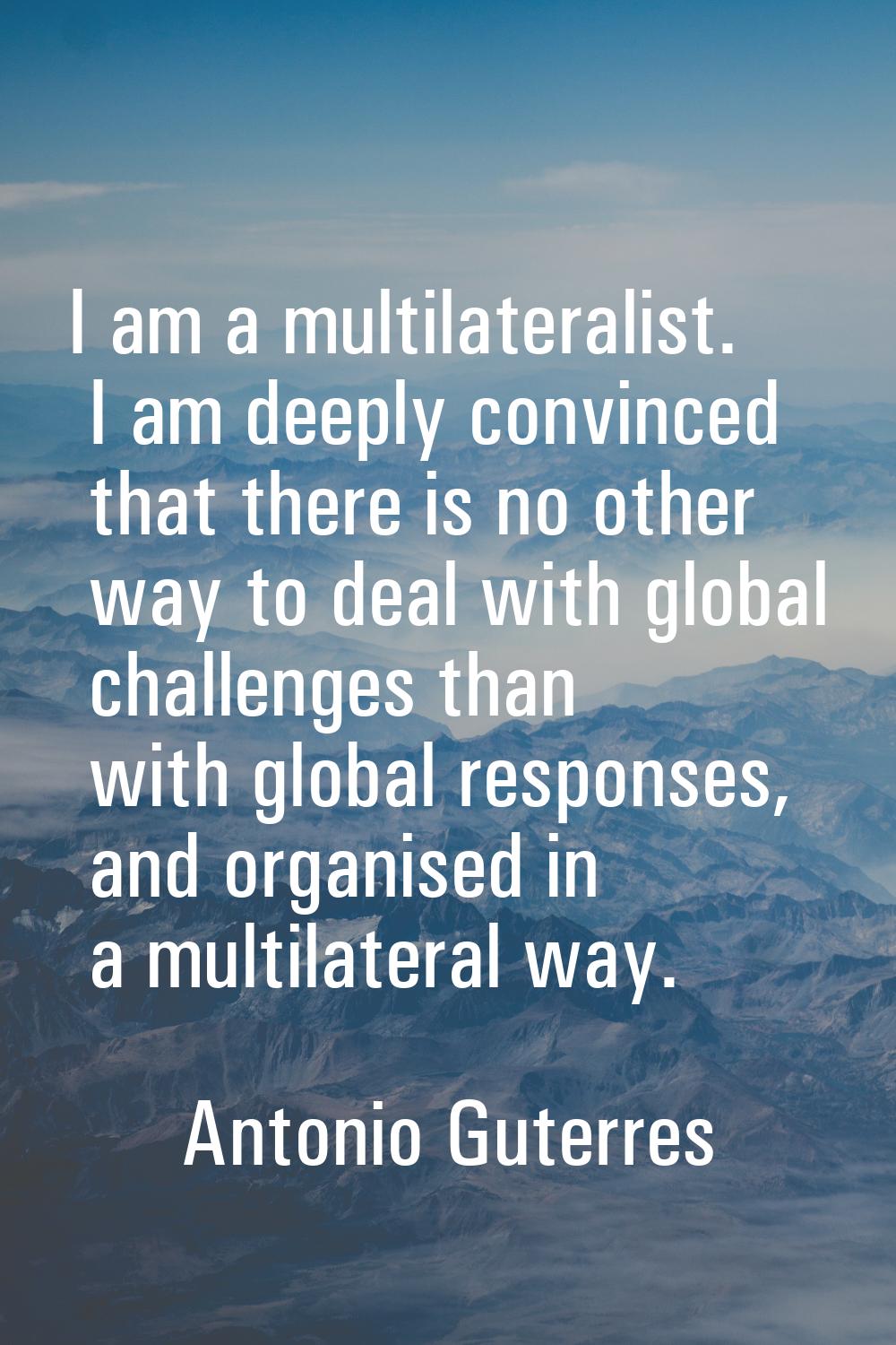 I am a multilateralist. I am deeply convinced that there is no other way to deal with global challe