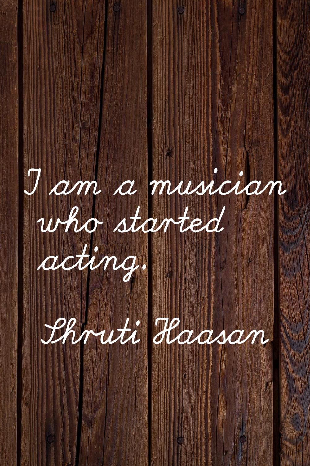 I am a musician who started acting.