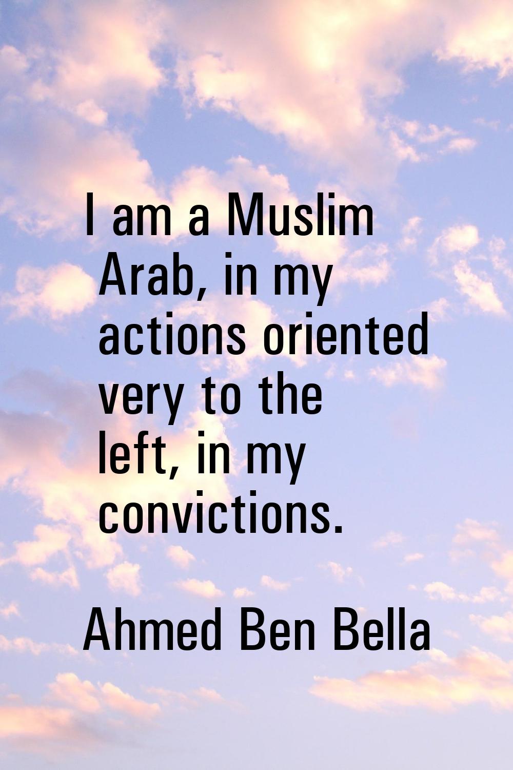 I am a Muslim Arab, in my actions oriented very to the left, in my convictions.