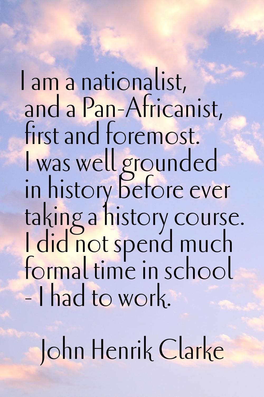 I am a nationalist, and a Pan-Africanist, first and foremost. I was well grounded in history before